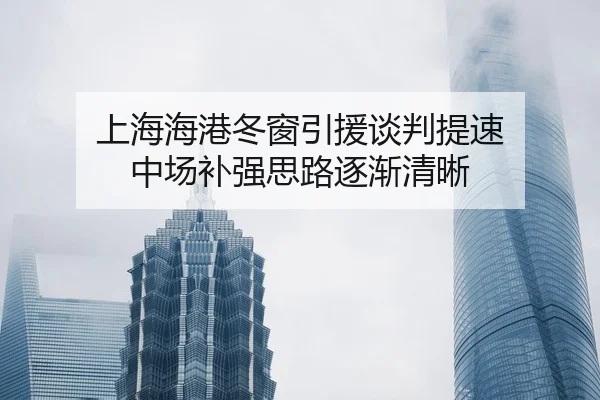 上海海港冬窗引援谈判提速 中场补强思路逐渐清晰